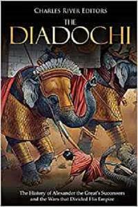 The Diadochi The History of Alexander the Great's Successors and the Wars that Divided His Empire