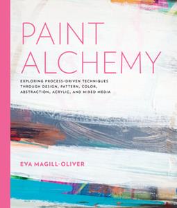 Paint Alchemy  Exploring Process-Driven Techniques Through Design, Pattern, Color, Abstraction, Acrylic and Mixed Media