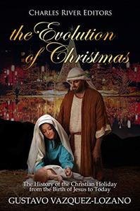 The Evolution of Christmas The History of the Christian Holiday from the Birth of Jesus to Today