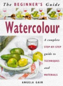 The Beginner's Guide Watercolour A Complete Step-by-Step Guide to Techniques and Materials