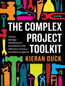 The Complex Project Toolkit Using design thinking to transform the delivery of your hardest projects