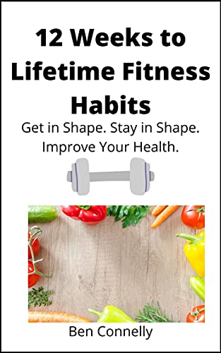 12 Weeks to Lifetime Fitness Habits Get in Shape. Stay in Shape. Improve Your Health