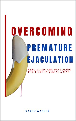 Over Coming Premature Ejaculation (Rebuilding And Restoring The Tiger In You As A Man