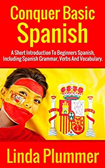 Conquer Basic Spanish A Short Introduction To Beginners Spanish, Including Spanish Grammar, Verbs and Vocabulary