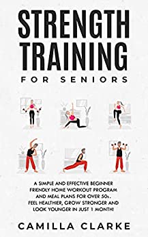 Strength Training for Seniors A Simple and Effective Beginner Friendly Home Workout Program and Meal Plans for Over 50s