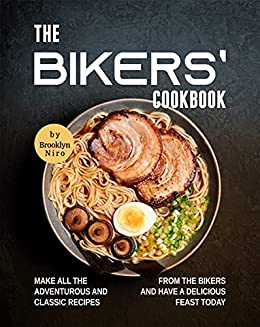 The Bikers' Cookbook: Make All the Adventurous and Classic Recipes from the Bikers and Have a Delicious Feast Today