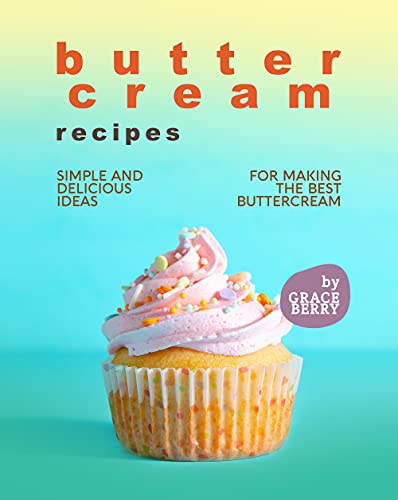 Buttercream Recipes: Simple and Delicious Ideas for Making the Best Buttercream