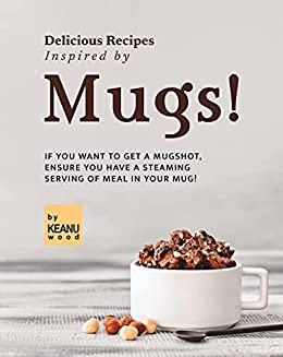 Delicious Recipes Inspired by Mugs!: If You Want to Get a Mugshot, Ensure You Have a Steaming Serving of Meal in Your Mug!