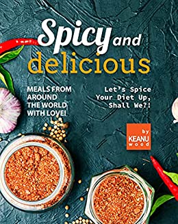 Spicy and Delicious Meals from Around the World with Love!: Let's Spice Your Diet Up, Shall We?!