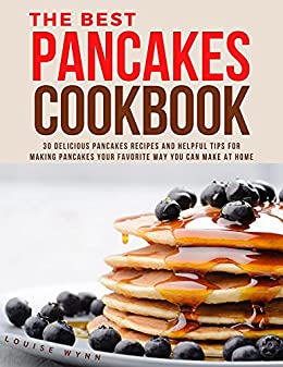 The Best Pancakes Cookbook: 30 Delicious Pancakes Recipes and Helpful Tips for Making Pancakes Your Favorite Way