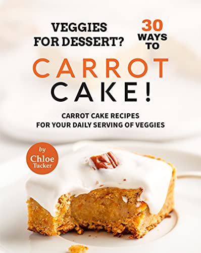 Veggies for Dessert? 30 Ways to Carrot Cake!: Carrot Cakes for Your Daily Serving of Veggies