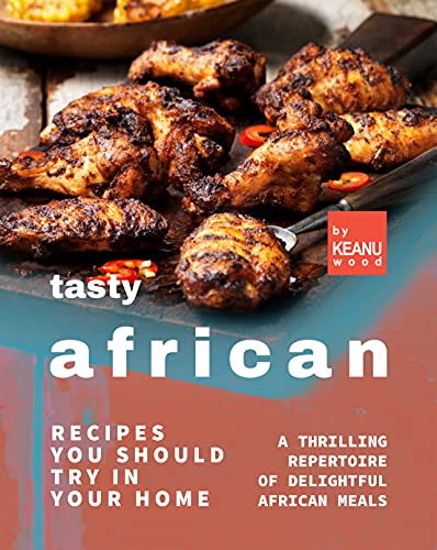 Tasty African Recipes You Should Try In Your Home: A Thrilling Repertoire of Delightful African Recipes