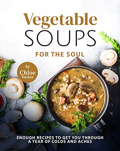 Vegetable Soups for the Soul: Enough Recipes to Get You through a Year of Colds and Aches
