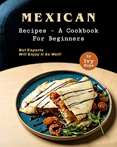 Mexican Recipes   A Cookbook for Beginners: But Experts Will Enjoy It as Well!