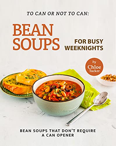 To Can or Not to Can: Bean Soups for Busy Weeknights: Bean Soups that Don't Require a Can Opener