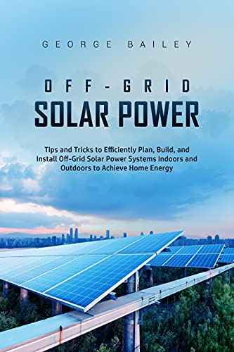 Off Grid Solar Power: Tips and Tricks to Efficiently Plan, Build and Install Off Grid Solar Power Systems Indoors and Outdoors