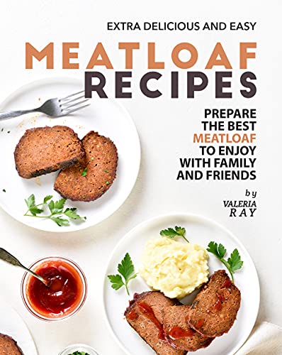 Extra Delicious and Easy Meatloaf Recipes: Prepare The Best Meatloaf to Enjoy with Family and Friends