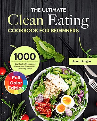 The Ultimate Clean Eating Cookbook for Beginners: 1000 Day Healthy Recipes and 4 Week Meal Plans to Help You Living Health