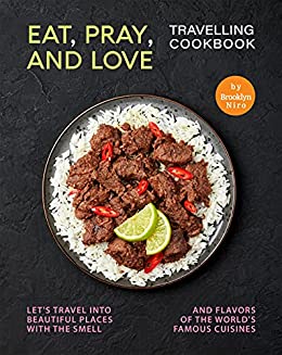 Eat, Pray, and Love   Travelling Cookbook: Let's travel into beautiful places with the smell and flavors of the world