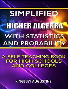 Simplified Higher Algebra with Statistics and Probability: A Self Teaching Book for High Schools and Colleges