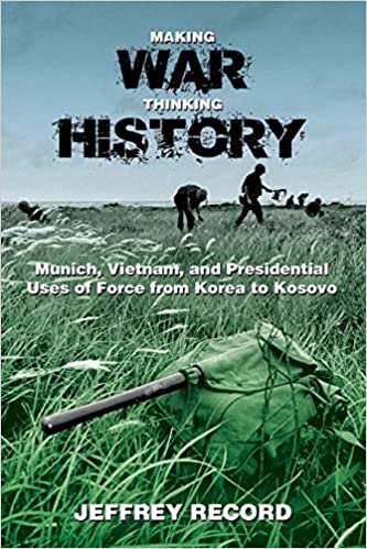 Making War, Thinking History: Munich, Vietnam, and Presidential Uses of Force from Korea to Kosovo