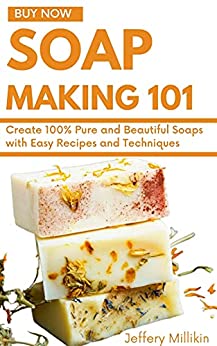 Soap Making 101: Create 100% Pure and Beautiful Soaps with Easy Recipes and Techniques