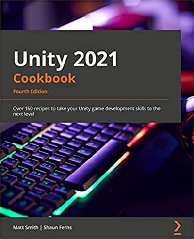 Unity 2021 Cookbook Over 160 recipes to take your Unity game development skills to the next level, 4th Edition