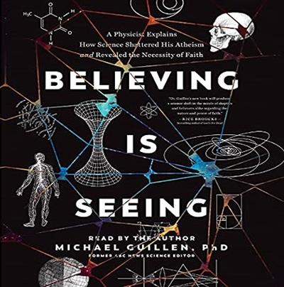 Believing Is Seeing A Physicist Explains How Science Shattered His Atheism and Revealed the Necessity of Faith [Audiobook]