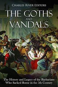 The Goths and Vandals The History and Legacy of the Barbarians Who Sacked Rome in the 5th Century CE
