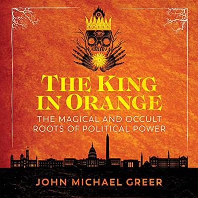 The King in Orange The Magical and Occult Roots of Political Power [Audiobook]