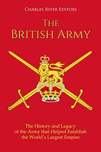 The British Army The History and Legacy of the Army that Helped Establish the World's Largest Empire