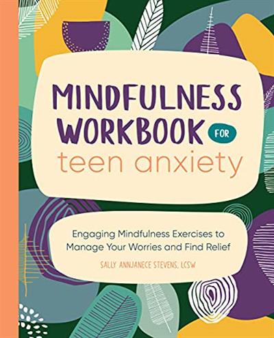 Mindfulness Workbook for Teen Anxiety Engaging Mindfulness Exercises to Manage Your Worries and Find Relief