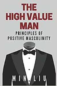 The High Value Man Principles of Positive Masculinity