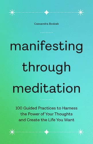 Manifesting Through Meditation 100 Guided Practices to Harness the Power of Your Thoughts and Create the Life You Want