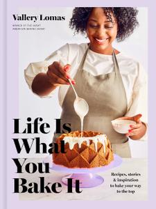 Life Is What You Bake It Recipes, Stories, and Inspiration to Bake Your Way to the Top A Baking Book