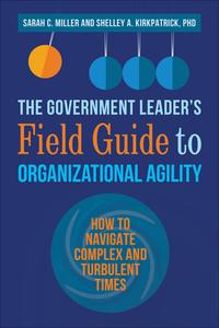 The Government Leader's Field Guide to Organizational Agility How to Navigate Complex and Turbulent Times