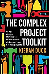 The Complex Project Toolkit Using design thinking to transform the delivery of your hardest projects