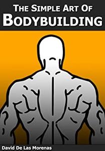 The Simple Art of Bodybuilding A Practical Guide to Training and Nutrition