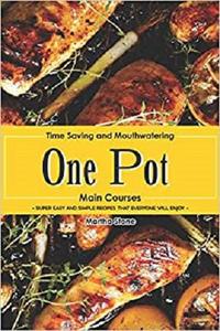 Time Saving and Mouthwatering One-Pot Main Courses Super Easy and Simple Recipes that Everyone Will Enjoy