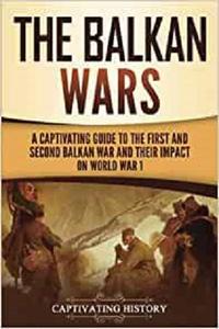 The Balkan Wars A Captivating Guide to the First and Second Balkan War and Their Impact on World War I