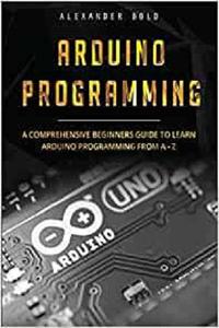 Arduino Programming A Comprehensive Beginner's Guide to Learn Arduino Programming from A-Z