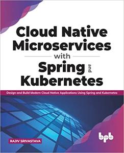 Cloud Native Microservices with Spring and Kubernetes Design and Build Modern Cloud Native Applications using Spring an