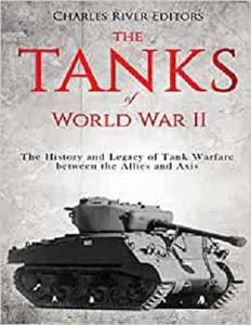 The Tanks of World War II The History and Legacy of Tank Warfare between the Allies and Axis