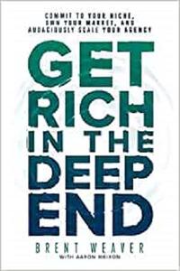 Get Rich in the Deep End Commit to Your Niche, Own Your Market, and Audaciously Scale Your Agency