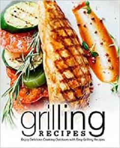 Grilling Recipes Enjoy Delicious Cooking Outdoors with Easy Grilling Recipes (2nd Edition)