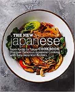 The New Japanese Cookbook From Kyoto to Tokyo Discover Delicious Japanese Cooking with Easy Japanese Recipes