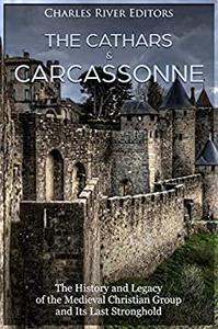The Cathars and Carcassonne The History and Legacy of the Medieval Christian Group and Its Last Stronghold