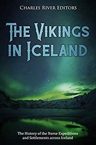 The Vikings in Iceland The History of the Norse Expeditions and Settlements across Iceland