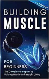 Building Muscle for Beginners The Complete Blueprint to Building Muscle with Weight Lifting