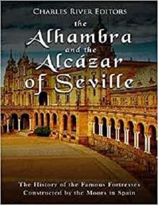 The Alhambra and the Alcázar of Seville The History of the Famous Fortresses Constructed by the Moors in Spain